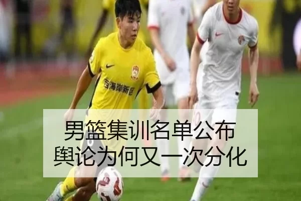 男篮集训名单公布 舆论为何又一次分化 - leyu
